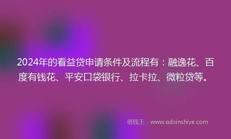 2024年的看益贷申请条件及流程有：融逸花、百度有钱花、平安口袋银行、拉卡拉、微粒贷等。