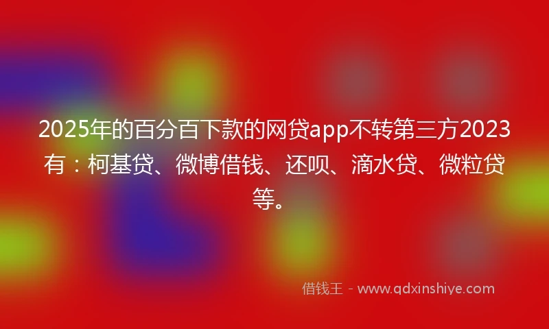 2025年的百分百下款的网贷app不转第三方2023有：柯基贷、微博借钱、还呗、滴水贷、微粒贷等。