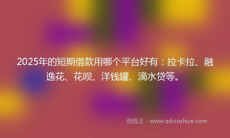 2025年的短期借款用哪个平台好有：拉卡拉、融逸花、花呗、洋钱罐、滴水贷等。