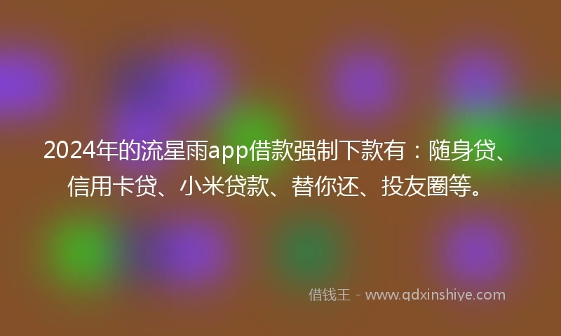 2024年的流星雨app借款强制下款有：随身贷、信用卡贷、小米贷款、替你还、投友圈等。