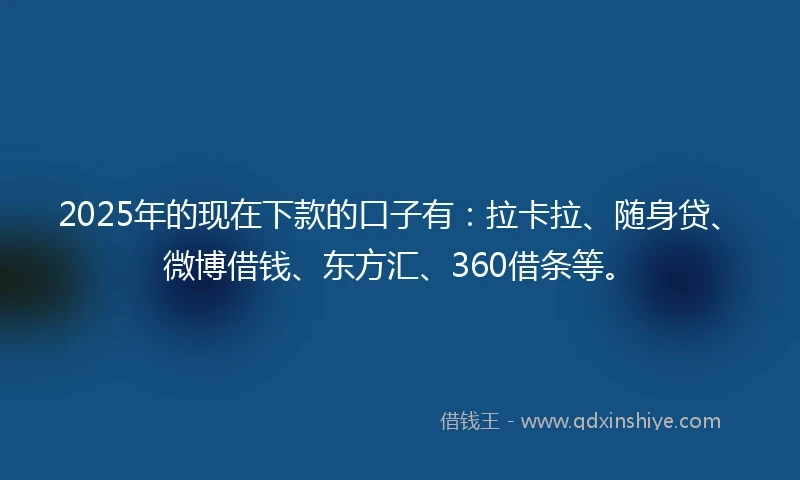 2025年的现在下款的口子有：拉卡拉、随身贷、微博借钱、东方汇、360借条等。