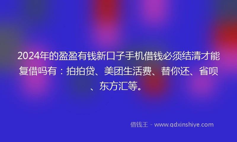 2024年的盈盈有钱新口子手机借钱必须结清才能复借吗有：拍拍贷、美团生活费、替你还、省呗、东方汇等。