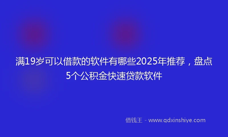 满19岁可以借款的软件有哪些2025年推荐，盘点5个公积金快速贷款软件