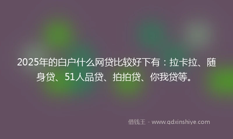 2025年的白户什么网贷比较好下有：拉卡拉、随身贷、51人品贷、拍拍贷、你我贷等。