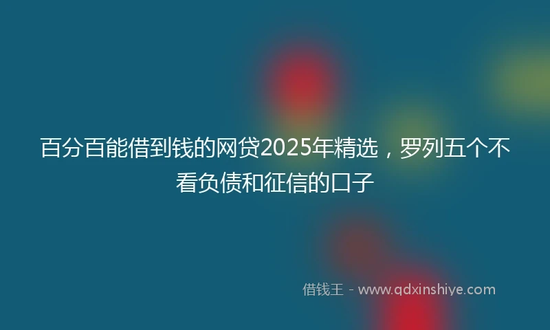 百分百能借到钱的网贷2025年精选，罗列五个不看负债和征信的口子