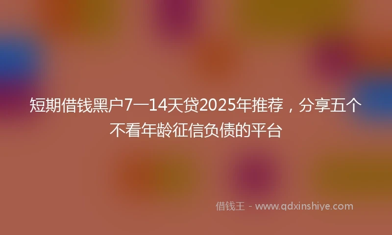 短期借钱黑户7一14天贷2025年推荐，分享五个不看年龄征信负债的平台