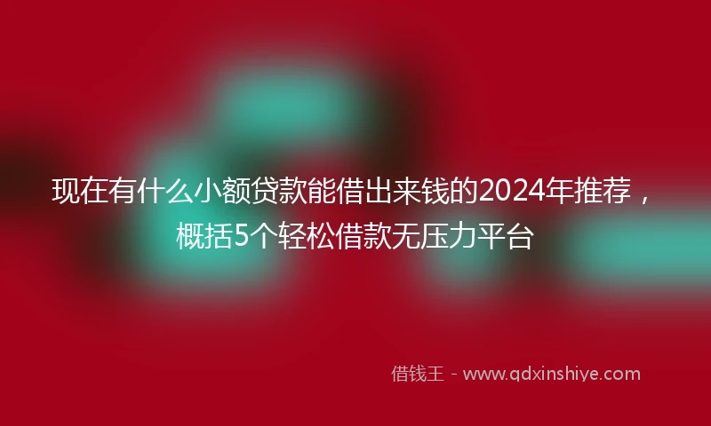 现在有什么小额贷款能借出来钱的2024年推荐，概括5个轻松借款无压力平台