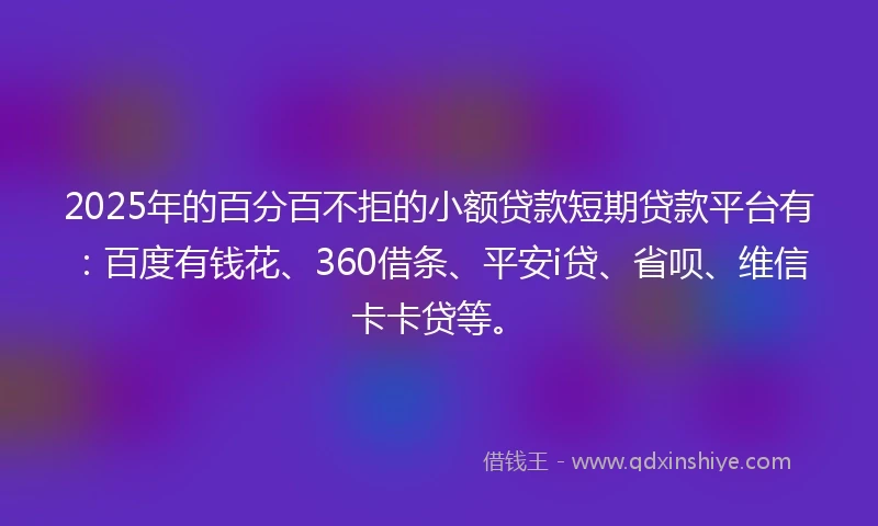 2025年的百分百不拒的小额贷款短期贷款平台有：百度有钱花、360借条、平安i贷、省呗、维信卡卡贷等。
