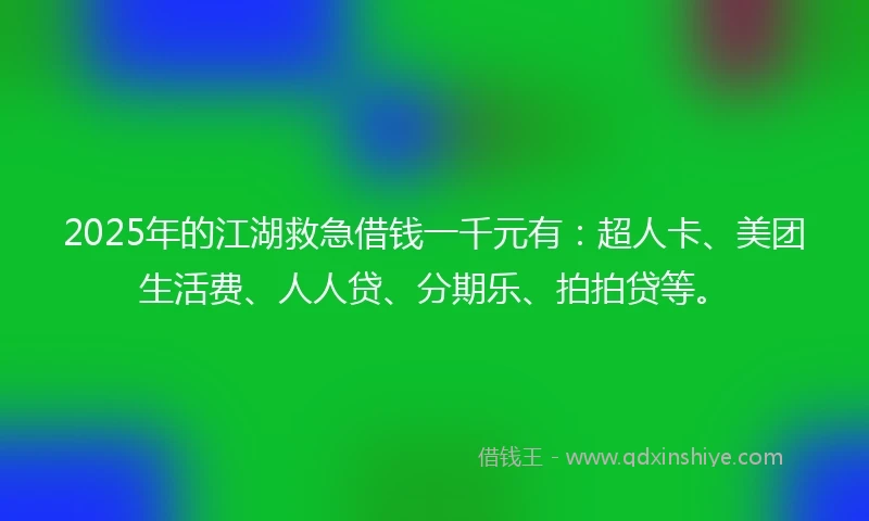 2025年的江湖救急借钱一千元有：超人卡、美团生活费、人人贷、分期乐、拍拍贷等。