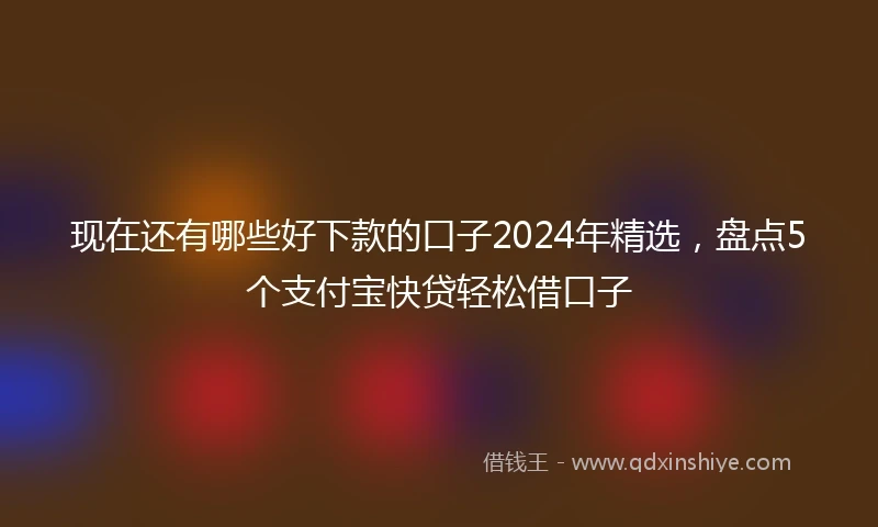 现在还有哪些好下款的口子2024年精选，盘点5个支付宝快贷轻松借口子