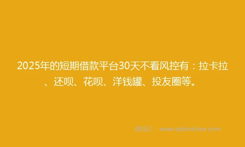 2025年的短期借款平台30天不看风控有:拉卡拉、还呗、花呗、洋钱罐、投友圈等。