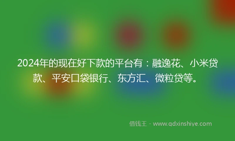 2024年的现在好下款的平台有:融逸花、小米贷款、平安口袋银行、东方汇、微粒贷等。