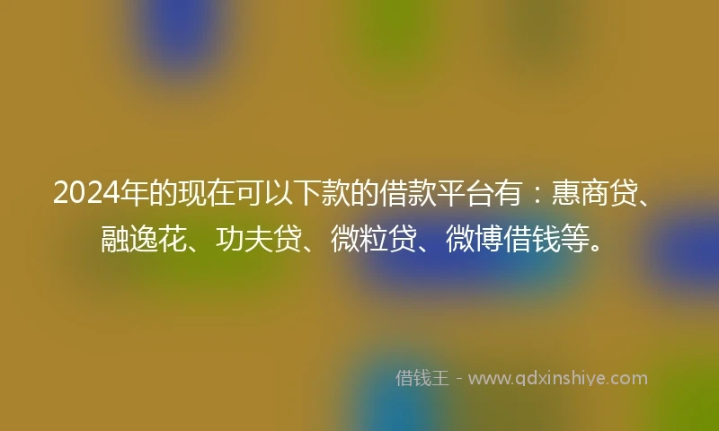 2024年的现在可以下款的借款平台有：惠商贷、融逸花、功夫贷、微粒贷、微博借钱等。