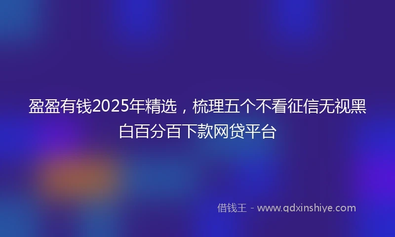 盈盈有钱2025年精选，梳理五个不看征信无视黑白百分百下款网贷平台