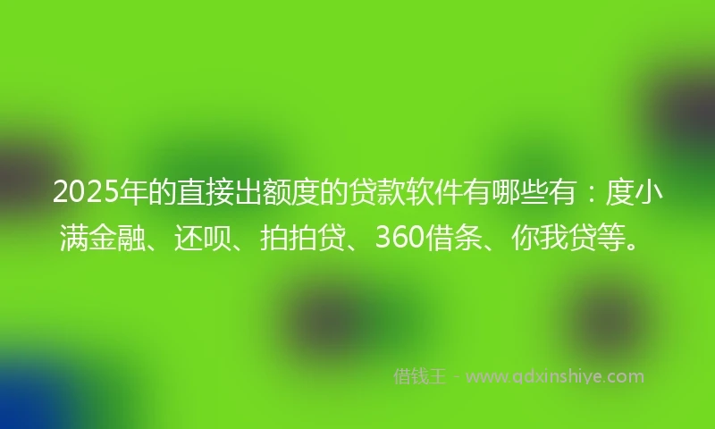 2025年的直接出额度的贷款软件有哪些有：度小满金融、还呗、拍拍贷、360借条、你我贷等。
