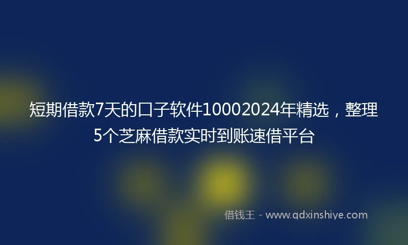 短期借款7天的口子软件10002024年精选，整理5个芝麻借款实时到账速借平台