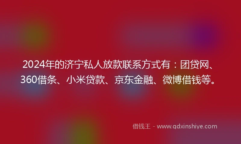 2024年的济宁私人放款联系方式有：团贷网、360借条、小米贷款、京东金融、微博借钱等。