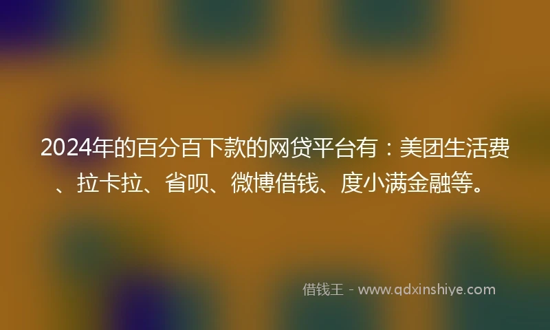 2024年的百分百下款的网贷平台有：美团生活费、拉卡拉、省呗、微博借钱、度小满金融等。