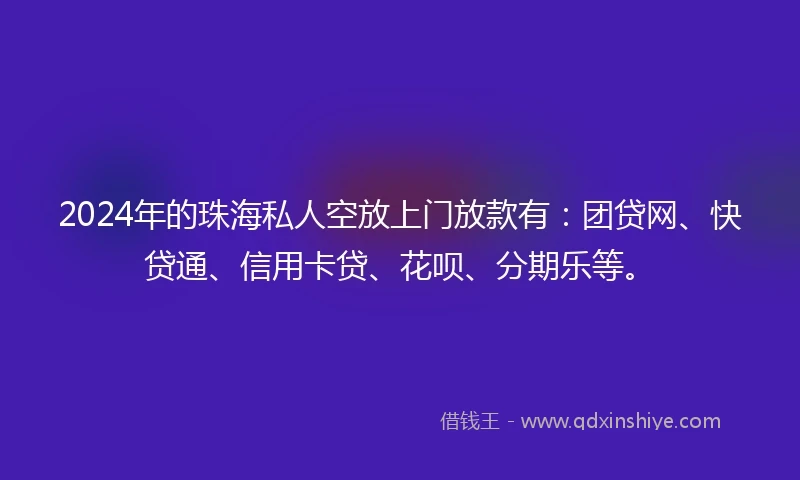 2024年的珠海私人空放上门放款有:团贷网、快贷通、信用卡贷、花呗、分期乐等。