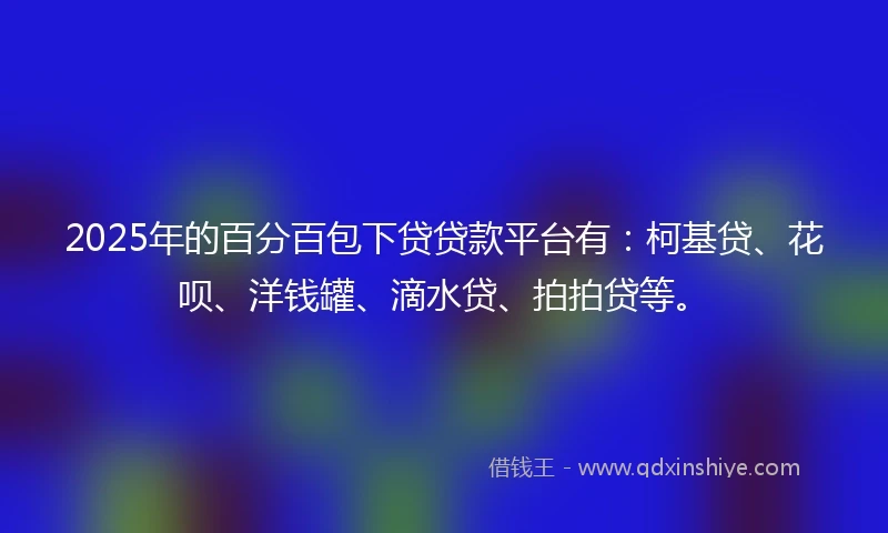 2025年的百分百包下贷贷款平台有：柯基贷、花呗、洋钱罐、滴水贷、拍拍贷等。