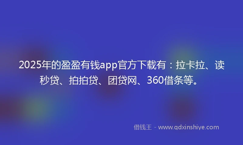 2025年的盈盈有钱app官方下载有：拉卡拉、读秒贷、拍拍贷、团贷网、360借条等。