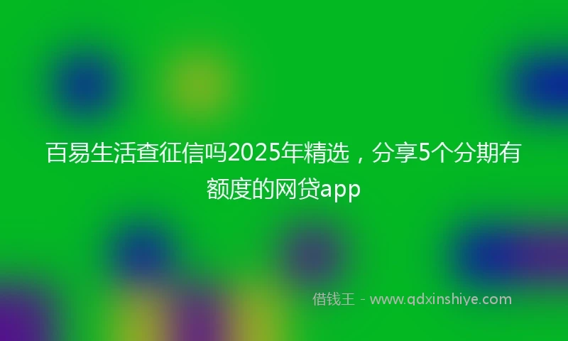 百易生活查征信吗2025年精选，分享5个分期有额度的网贷app