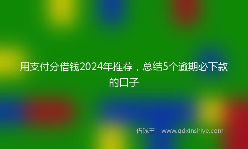 用支付分借钱2024年推荐，总结5个逾期必下款的口子