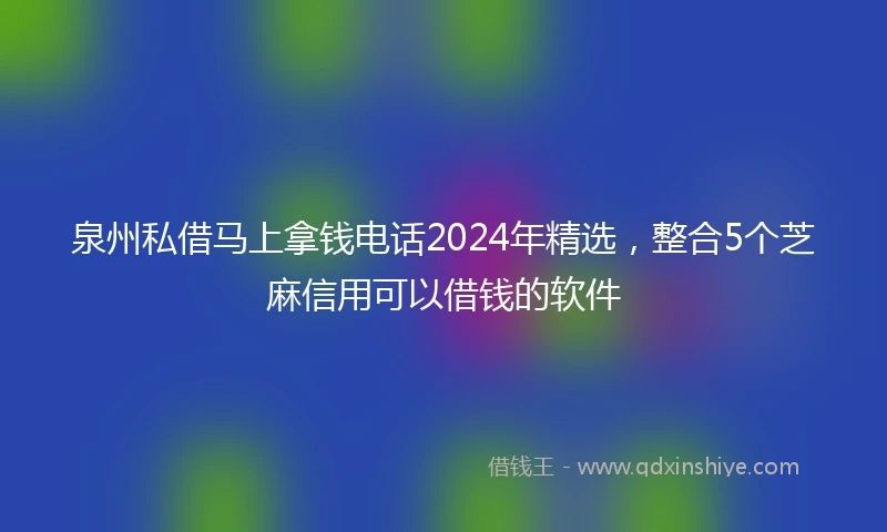泉州私借马上拿钱电话2024年精选，整合5个芝麻信用可以借钱的软件