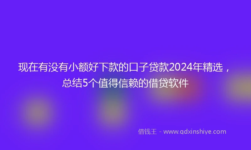现在有没有小额好下款的口子贷款2024年精选，总结5个值得信赖的借贷软件