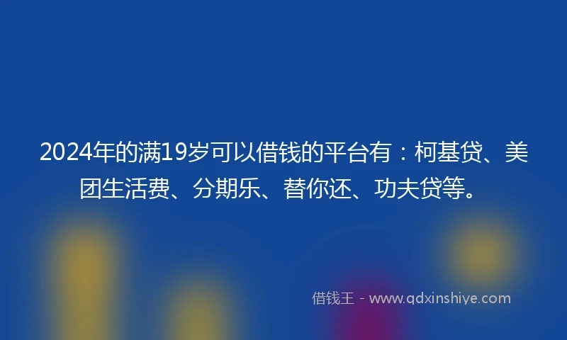 2024年的满19岁可以借钱的平台有：柯基贷、美团生活费、分期乐、替你还、功夫贷等。