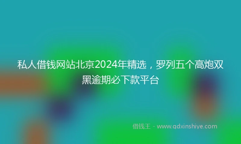 私人借钱网站北京2024年精选，罗列五个高炮双黑逾期必下款平台