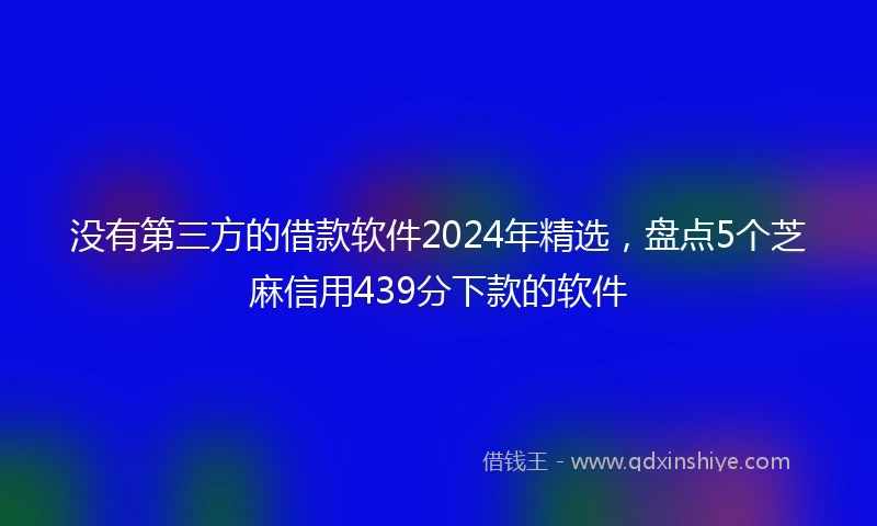 没有第三方的借款软件2024年精选，盘点5个芝麻信用439分下款的软件