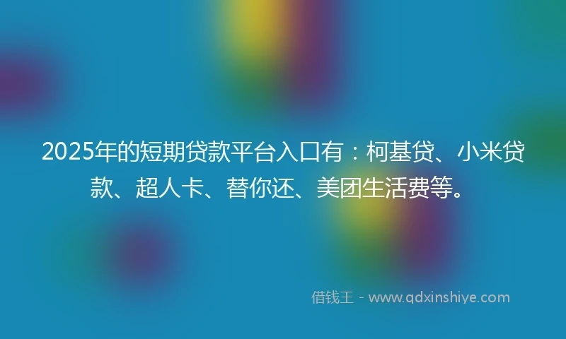 2025年的短期贷款平台入口有：柯基贷、小米贷款、超人卡、替你还、美团生活费等。