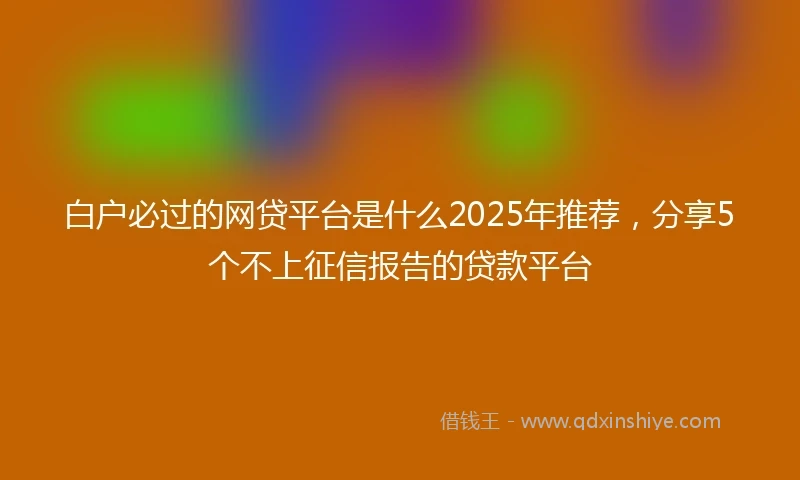 白户必过的网贷平台是什么2025年推荐，分享5个不上征信报告的贷款平台