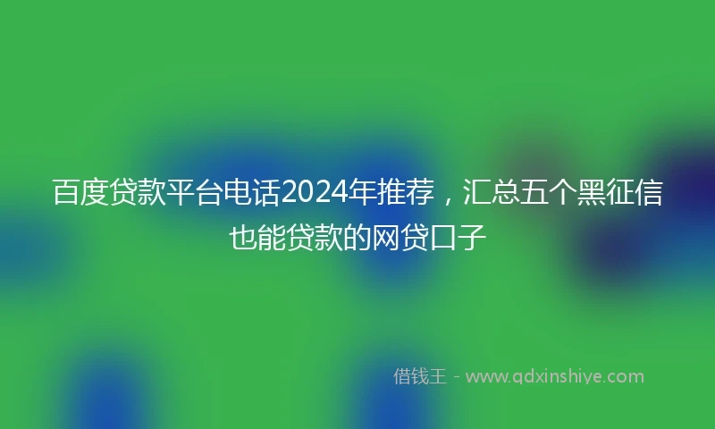百度贷款平台电话2024年推荐，汇总五个黑征信也能贷款的网贷口子