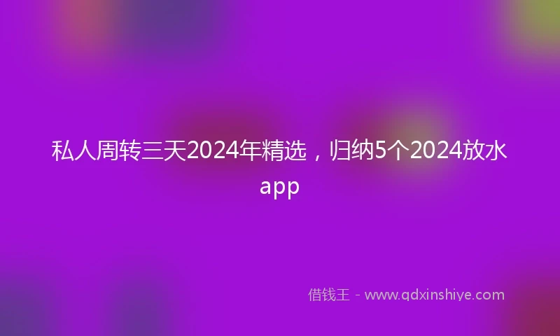 私人周转三天2024年精选，归纳5个2024放水app