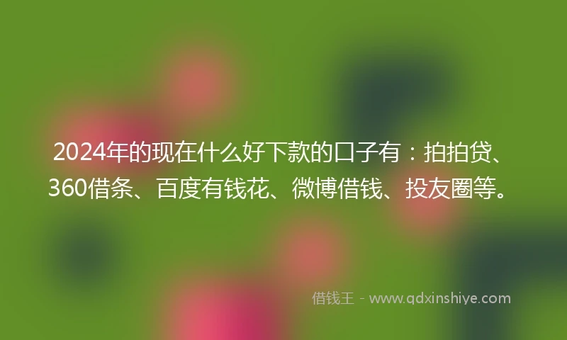 2024年的现在什么好下款的口子有：拍拍贷、360借条、百度有钱花、微博借钱、投友圈等。