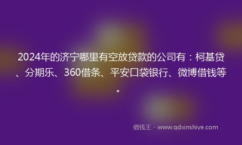 2024年的济宁哪里有空放贷款的公司有：柯基贷、分期乐、360借条、平安口袋银行、微博借钱等。