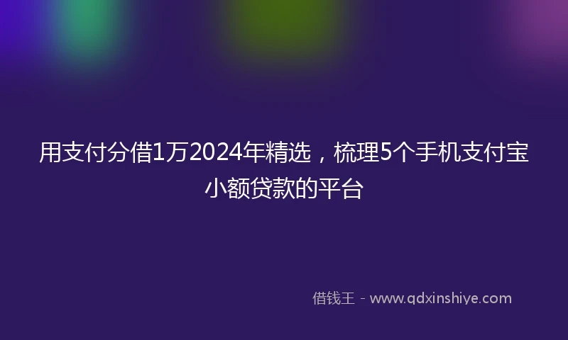 用支付分借1万2024年精选，梳理5个手机支付宝小额贷款的平台