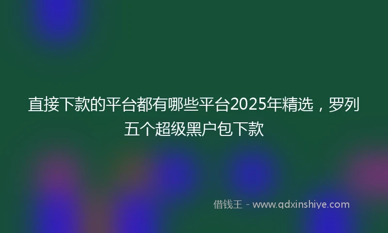 直接下款的平台都有哪些平台2025年精选，罗列五个超级黑户包下款