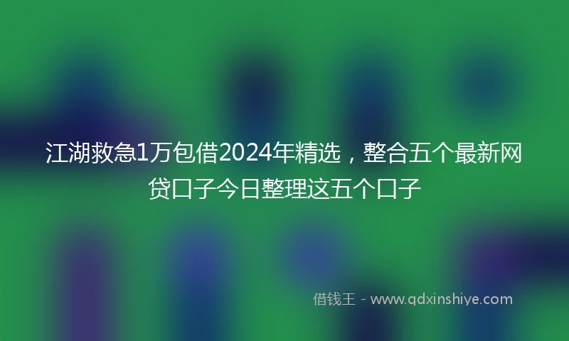 江湖救急1万包借2024年精选，整合五个最新网贷口子今日整理这五个口子