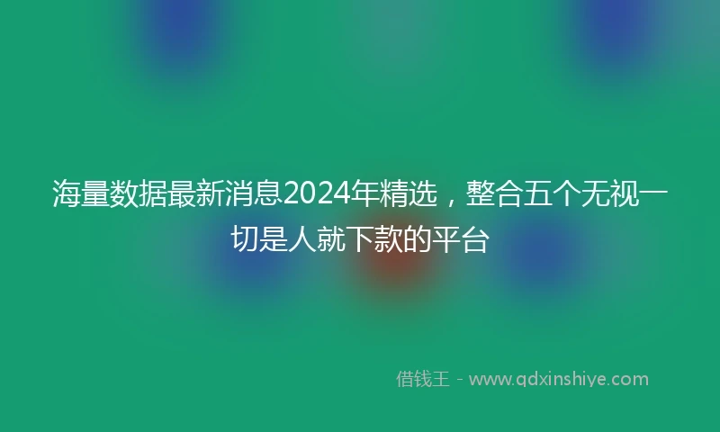 海量数据最新消息2024年精选，整合五个无视一切是人就下款的平台