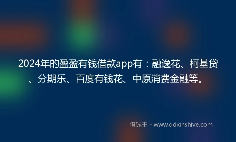 2024年的盈盈有钱借款app有：融逸花、柯基贷、分期乐、百度有钱花、中原消费金融等。