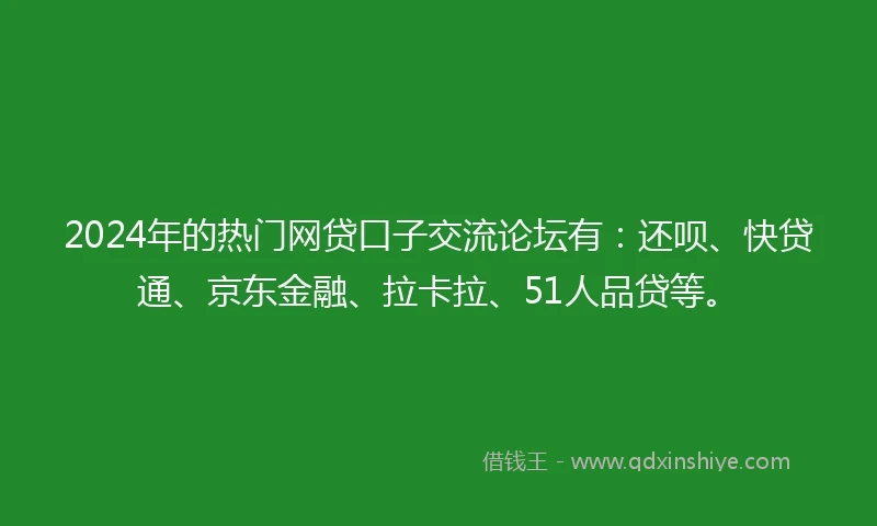 2024年的热门网贷口子交流论坛有：还呗、快贷通、京东金融、拉卡拉、51人品贷等。