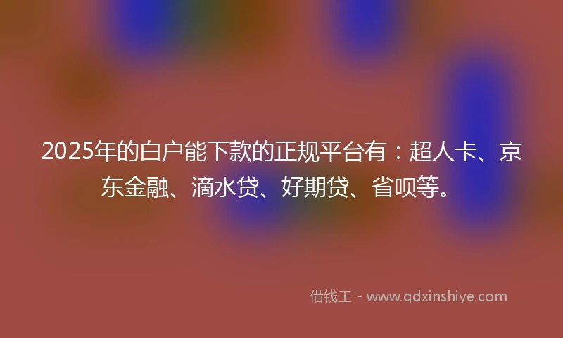 2025年的白户能下款的正规平台有：超人卡、京东金融、滴水贷、好期贷、省呗等。