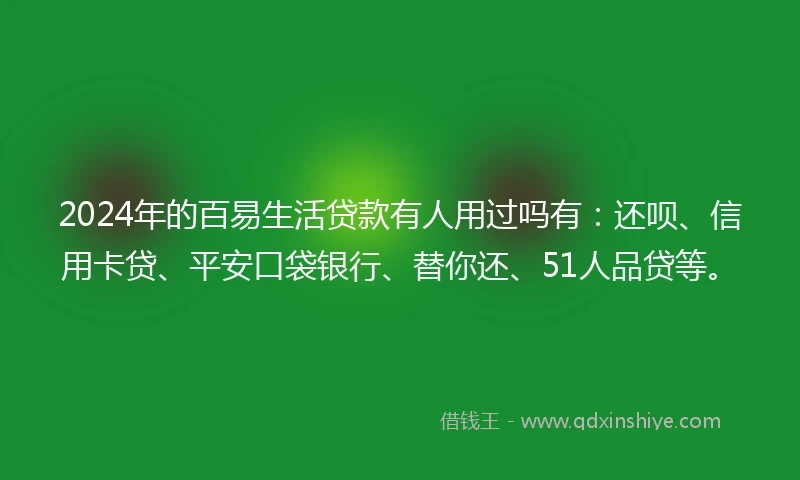 2024年的百易生活贷款有人用过吗有：还呗、信用卡贷、平安口袋银行、替你还、51人品贷等。