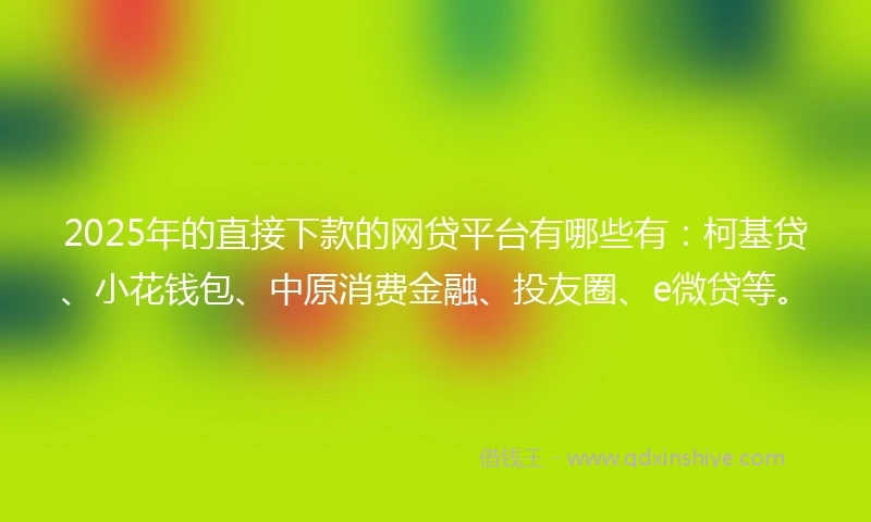 2025年的直接下款的网贷平台有哪些有：柯基贷、小花钱包、中原消费金融、投友圈、e微贷等。