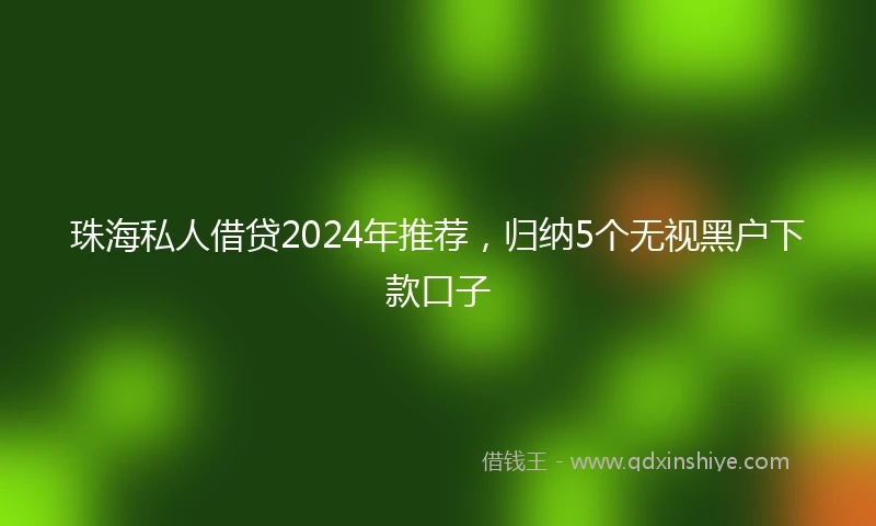 珠海私人借贷2024年推荐，归纳5个无视黑户下款口子