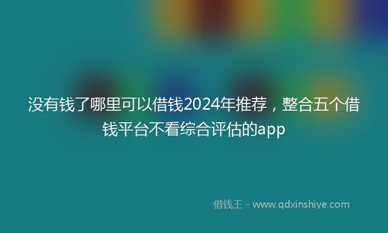没有钱了哪里可以借钱2024年推荐，整合五个借钱平台不看综合评估的app