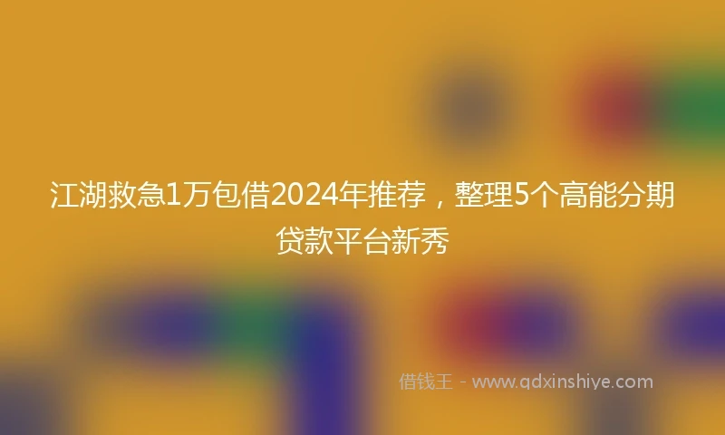 江湖救急1万包借2024年推荐，整理5个高能分期贷款平台新秀